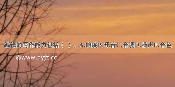 编辑的写作能力包括（ ）。A.响度B.乐音C.音调D.噪声E.音色