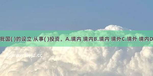 我国QDII基金在我国( )的设立 从事( )投资。A.境内 境内B.境内 境外C.境外 境内D.境外 境外ABCD