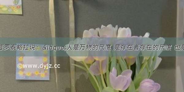 古希腊哲学家普罗泰格拉说：“人是万物的尺度 是存在者存在的尺度 也是不存在者不存