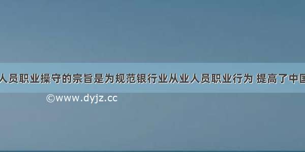 银行业从业人员职业操守的宗旨是为规范银行业从业人员职业行为 提高了中国银行业从业