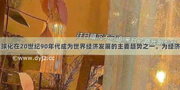 单选题经济全球化在20世纪90年代成为世界经济发展的主要趋势之一。为经济全球化疏通商