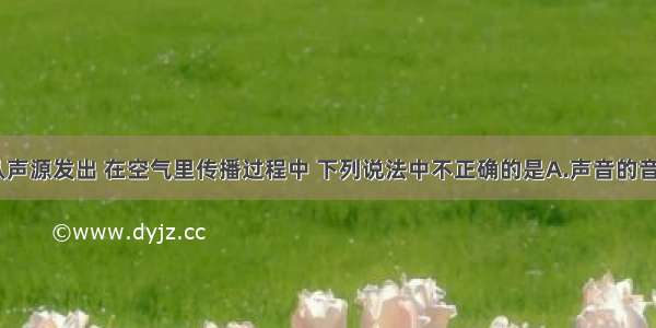 单选题声音从声源发出 在空气里传播过程中 下列说法中不正确的是A.声音的音调保持不变B