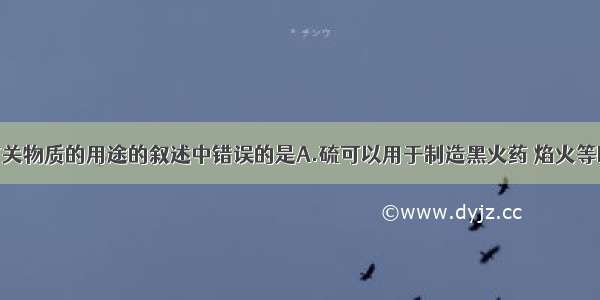 单选题下列有关物质的用途的叙述中错误的是A.硫可以用于制造黑火药 焰火等B.海产品用福