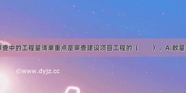 施工图预算审查中的工程量清单重点是审查建设项目工程的（　　）。A.数量B.质量C.进度