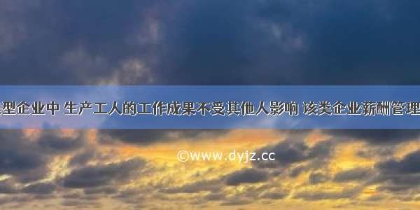 在劳动密集型企业中 生产工人的工作成果不受其他人影响 该类企业薪酬管理的原则主要