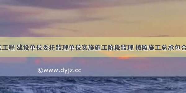 （三） 某工程 建设单位委托监理单位实施施工阶段监理 按照施工总承包合同约定 建