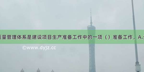 建立产品质量管理体系是建设项目生产准备工作中的一项（　　）准备工作。A.生产管理B.