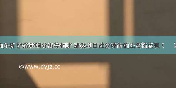 与环境影响分析 经济影响分析等相比 建设项目社会评价的主要特点有（　　）。A.目标