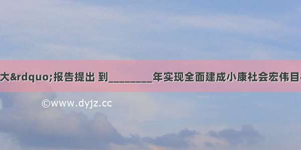 党的“十八大”报告提出 到________年实现全面建成小康社会宏伟目标 实现国内生产总