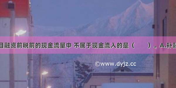 下列关于项目融资前税前的现金流量中 不属于现金流入的是（　　）。A.补贴收入B.回收