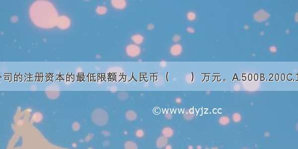 有限责任公司的注册资本的最低限额为人民币（　　）万元。A.500B.200C.10D.3ABCD