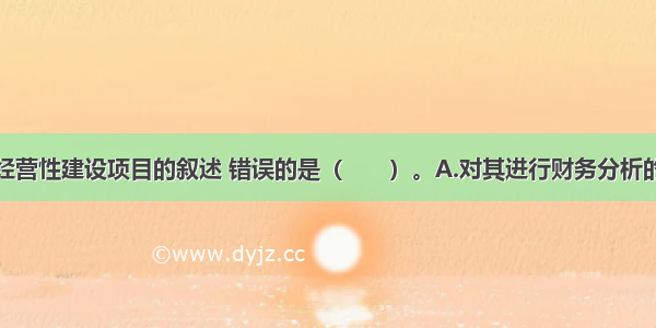 下列关于非经营性建设项目的叙述 错误的是（　　）。A.对其进行财务分析的目的是为投