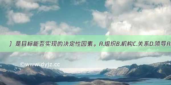 （　　）是目标能否实现的决定性因素。A.组织B.机构C.关系D.领导ABCD