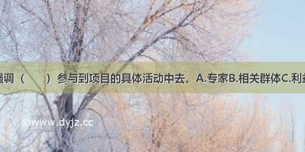 参与式行动强调（　　）参与到项目的具体活动中去。A.专家B.相关群体C.利益相关者D.政