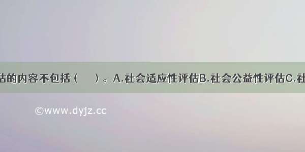 社会影响评估的内容不包括（　　）。A.社会适应性评估B.社会公益性评估C.社会风险及对