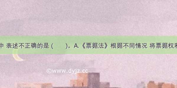 下列选项中 表述不正确的是 (　　)。A.《票据法》根据不同情况 将票据权利时效划分