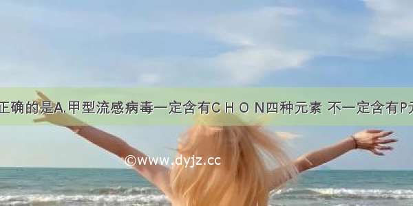 下列说法正确的是A.甲型流感病毒一定含有C H O N四种元素 不一定含有P元素B.蓝藻