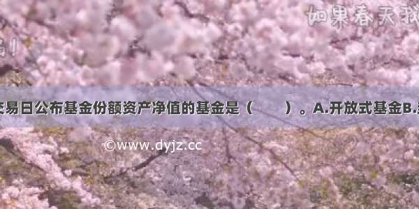 通常在每个交易日公布基金份额资产净值的基金是（　　）。A.开放式基金B.封闭式基金C.