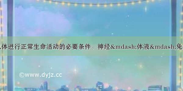 人体内环境稳态是机体进行正常生命活动的必要条件。神经&mdash;体液&mdash;免疫调节网络是机体维