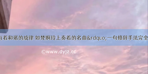 与“光与影有着和谐的旋律 如梵婀玲上奏着的名曲”一句修辞手法完全相同的一项是A.叶