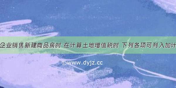 房地产开发企业销售新建商品房时 在计算土地增值税时 下列各项可列入加计20%扣除金