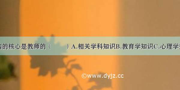 教师知识结构的核心是教师的（　　）A.相关学科知识B.教育学知识C.心理学知识D.专业知