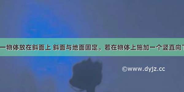 如图所示 一物体放在斜面上 斜面与地面固定。若在物体上施加一个竖直向下的恒力F 