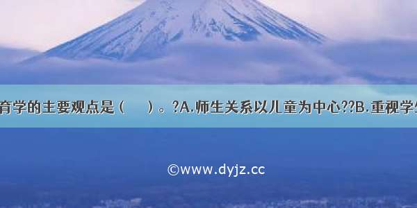 实用主义教育学的主要观点是（　　）。?A.师生关系以儿童为中心??B.重视学生自己在教