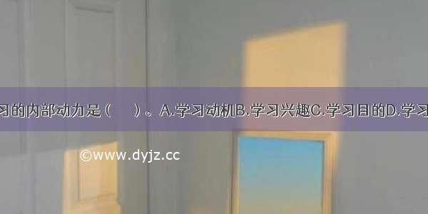 推动学生学习的内部动力是（　　）。A.学习动机B.学习兴趣C.学习目的D.学习内容ABCD