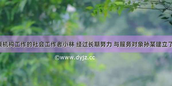 在精神健康机构工作的社会工作者小林 经过长期努力 与服务对象孙某建立了信任关系。