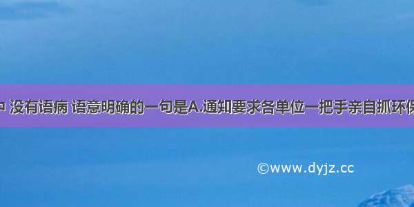 下列句子中 没有语病 语意明确的一句是A.通知要求各单位一把手亲自抓环保工作 并将