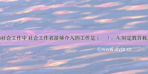 在专项救助社会工作中 社会工作者能够介入的工作是（　　）。A.制定教育救助的政策B.