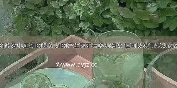 下列有关力的说法中正确的是A.力的产生离不开施力物体 但可以没有受力物体B.力的产生