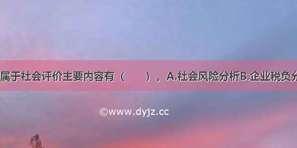 下列内容中 属于社会评价主要内容有（　　）。A.社会风险分析B.企业税负分析C.行业发