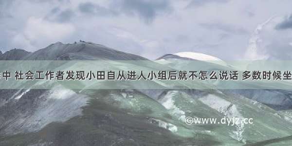 在小组工作中 社会工作者发现小田自从进人小组后就不怎么说话 多数时候坐在那里静静