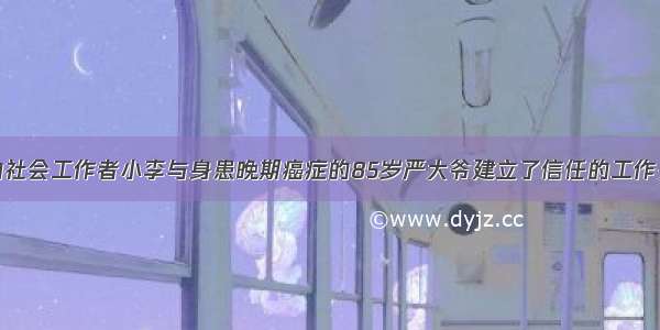 某老年医院的社会工作者小李与身患晚期癌症的85岁严大爷建立了信任的工作关系。有一天