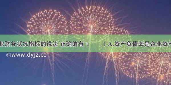 下列关于企业财务状况指标的说法 正确的有（　　）A.资产负债率是企业资产和负债的比