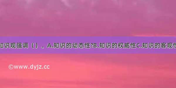 建构主义知识观强调（　　）。A.知识的动态性?B.知识的权威性C.知识的客观性D.知识的