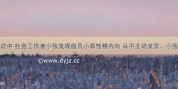 在某小组活动中 社会工作者小张发现组员小菲性格内向 从不主动发言。小张每次在小组