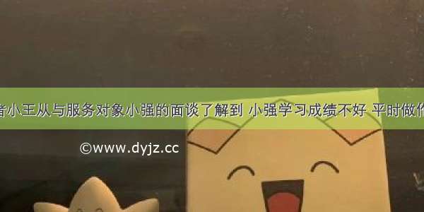 社会工作者小王从与服务对象小强的面谈了解到 小强学习成绩不好 平时做作业拖沓 不