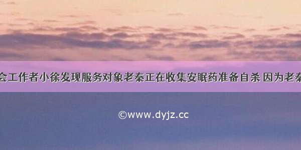 某医院的社会工作者小徐发现服务对象老秦正在收集安眠药准备自杀 因为老秦觉得自己已