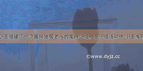 社会工作者小王组建了一个面向独居老人的支持小组。在小组活动中 小王发现刘大爷因受