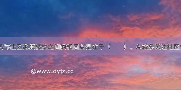 地区发展模式与社区照顾模式之间的相同点是在于（　　）。A.较多关注社区性问题B.重视