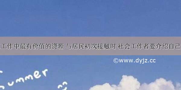 居民是社区工作中最有价值的资源 与居民初次接触时 社会工作者要介绍自己的情况和机