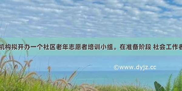 某社会工作机构拟开办一个社区老年志愿者培训小组。在准备阶段 社会工作者需要完成的