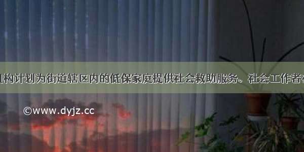 某社会工作机构计划为街道辖区内的低保家庭提供社会救助服务。社会工作者在调查中发现