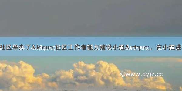 社会工作者小张在社区举办了&ldquo;社区工作者能力建设小组&rdquo;。在小组进行过程中 大家围绕