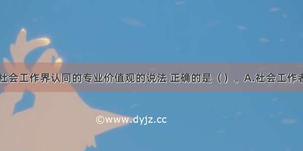 关于国际社会工作界认同的专业价值观的说法 正确的是（　　）。A.社会工作者应追求社