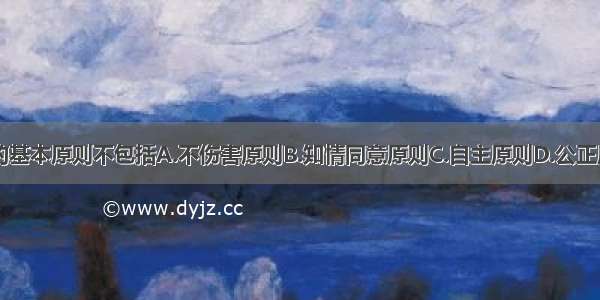 护理伦理学的基本原则不包括A.不伤害原则B.知情同意原则C.自主原则D.公正原则E.行善原