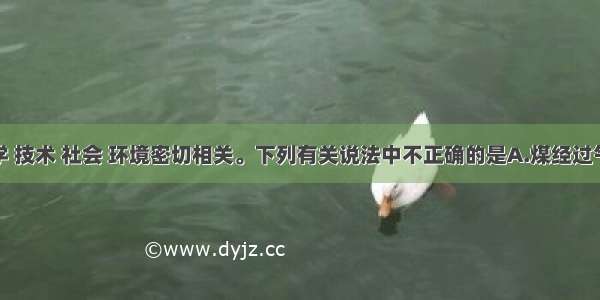 化学与科学 技术 社会 环境密切相关。下列有关说法中不正确的是A.煤经过气化和液化